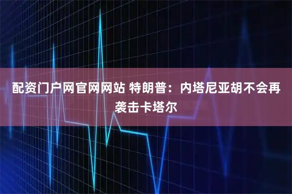 配资门户网官网网站 特朗普：内塔尼亚胡不会再袭击卡塔尔