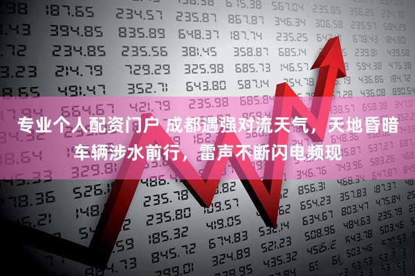 专业个人配资门户 成都遇强对流天气，天地昏暗车辆涉水前行，雷声不断闪电频现
