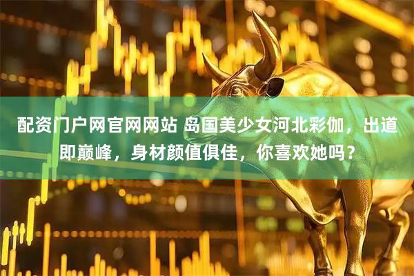 配资门户网官网网站 岛国美少女河北彩伽，出道即巅峰，身材颜值俱佳，你喜欢她吗？