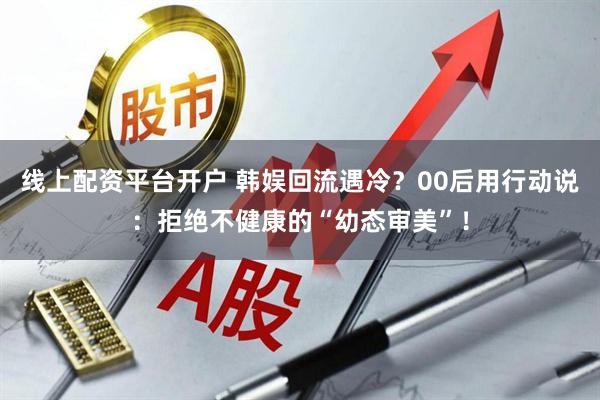 线上配资平台开户 韩娱回流遇冷？00后用行动说：拒绝不健康的“幼态审美”！