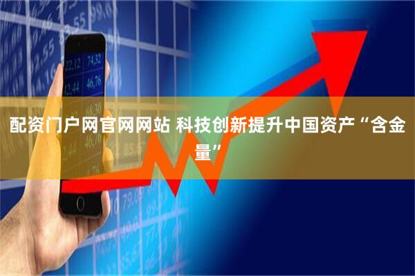 配资门户网官网网站 科技创新提升中国资产“含金量”