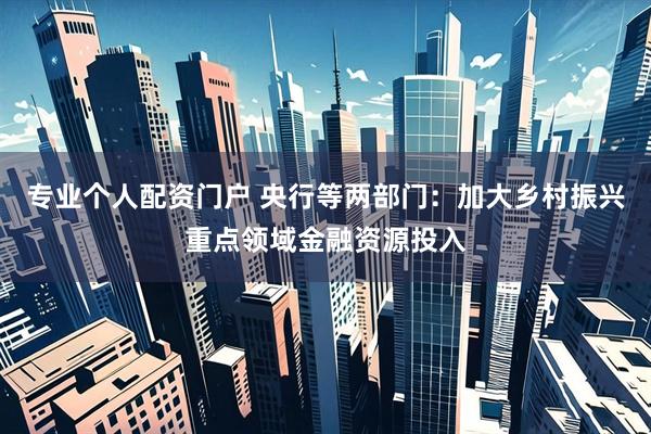 专业个人配资门户 央行等两部门：加大乡村振兴重点领域金融资源投入