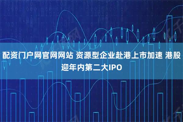配资门户网官网网站 资源型企业赴港上市加速 港股迎年内第二大IPO