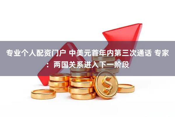 专业个人配资门户 中美元首年内第三次通话 专家：两国关系进入下一阶段
