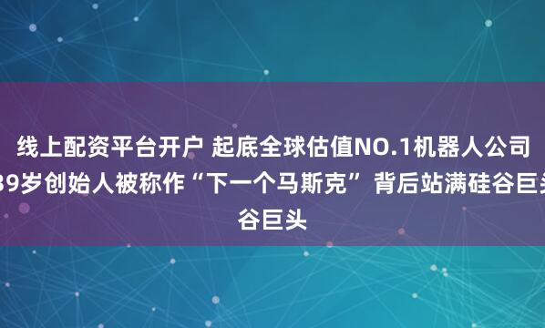 线上配资平台开户 起底全球估值NO.1机器人公司 39岁创始人被称作“下一个马斯克” 背后站满硅谷巨头