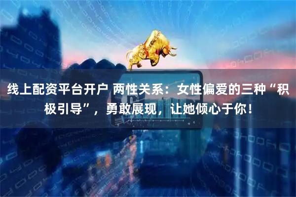 线上配资平台开户 两性关系：女性偏爱的三种“积极引导”，勇敢展现，让她倾心于你！