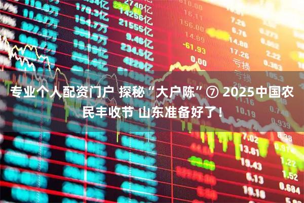 专业个人配资门户 探秘“大户陈”⑦ 2025中国农民丰收节 山东准备好了！