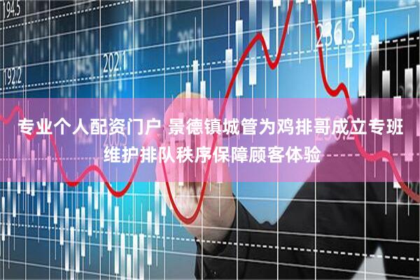 专业个人配资门户 景德镇城管为鸡排哥成立专班 维护排队秩序保障顾客体验