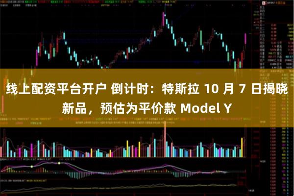 线上配资平台开户 倒计时：特斯拉 10 月 7 日揭晓新品，预估为平价款 Model Y