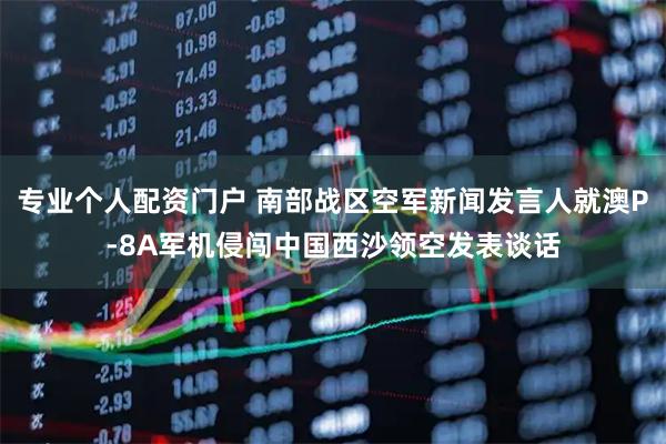 专业个人配资门户 南部战区空军新闻发言人就澳P-8A军机侵闯中国西沙领空发表谈话