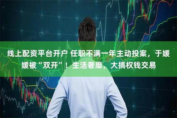 线上配资平台开户 任职不满一年主动投案，于媛媛被“双开”！生活奢靡，大搞权钱交易