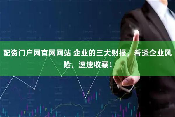 配资门户网官网网站 企业的三大财报，看透企业风险，速速收藏！