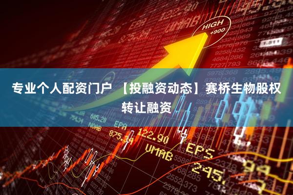 专业个人配资门户 【投融资动态】赛桥生物股权转让融资