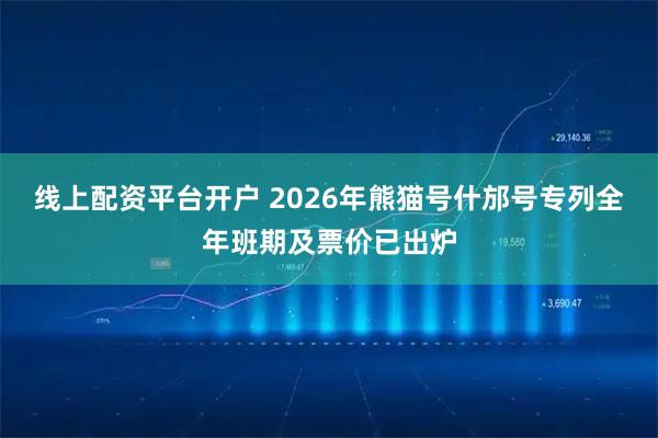 线上配资平台开户 2026年熊猫号什邡号专列全年班期及票价已出炉