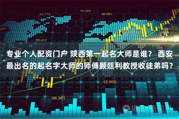 专业个人配资门户 陕西第一起名大师是谁？ 西安最出名的起名字大师的师傅颜廷利教授收徒弟吗？