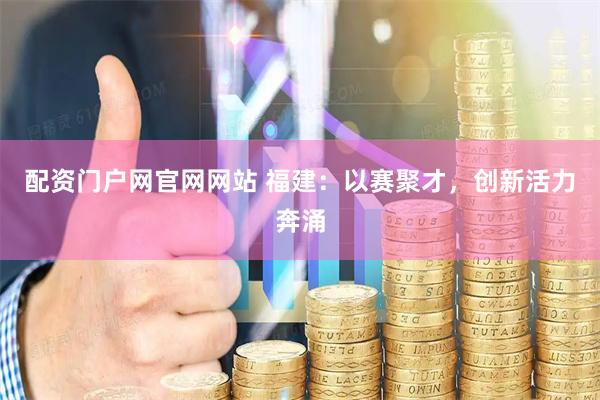 配资门户网官网网站 福建:以赛聚才,创新活力奔涌