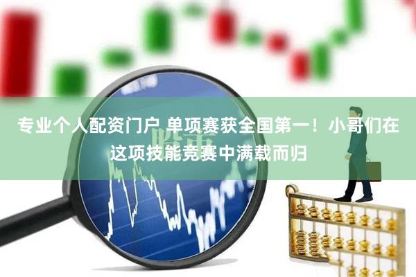 专业个人配资门户 单项赛获全国第一！小哥们在这项技能竞赛中满载而归