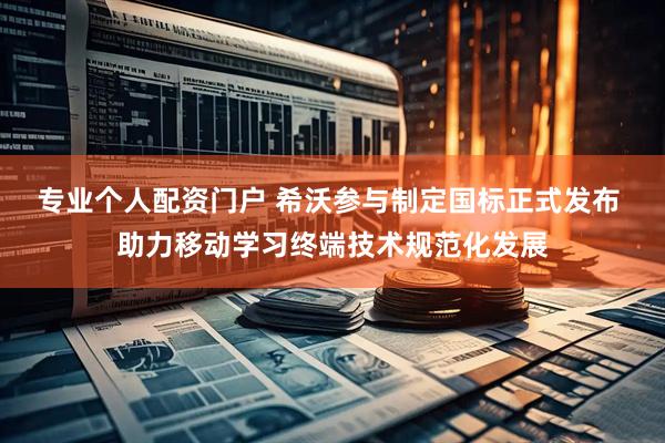 专业个人配资门户 希沃参与制定国标正式发布 助力移动学习终端技术规范化发展