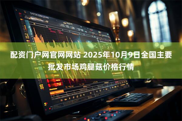 配资门户网官网网站 2025年10月9日全国主要批发市场鸡腿菇价格行情