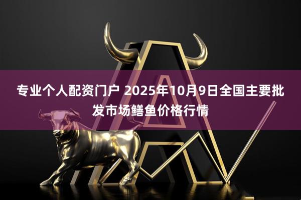 专业个人配资门户 2025年10月9日全国主要批发市场鳝鱼价格行情