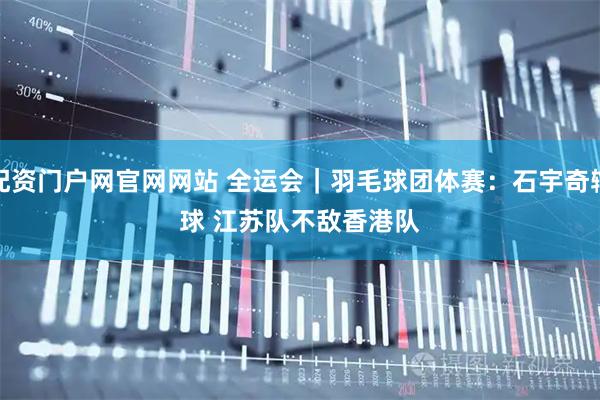 配资门户网官网网站 全运会｜羽毛球团体赛：石宇奇输球 江苏队不敌香港队