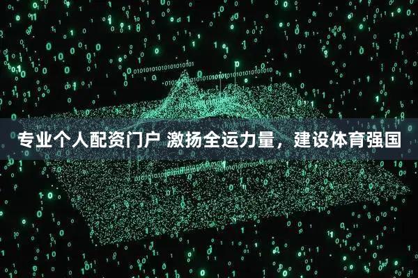 专业个人配资门户 激扬全运力量，建设体育强国