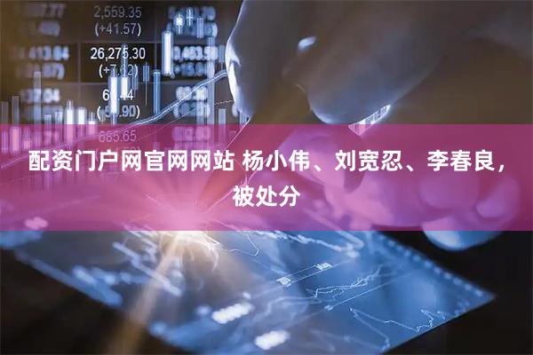 配资门户网官网网站 杨小伟、刘宽忍、李春良，被处分