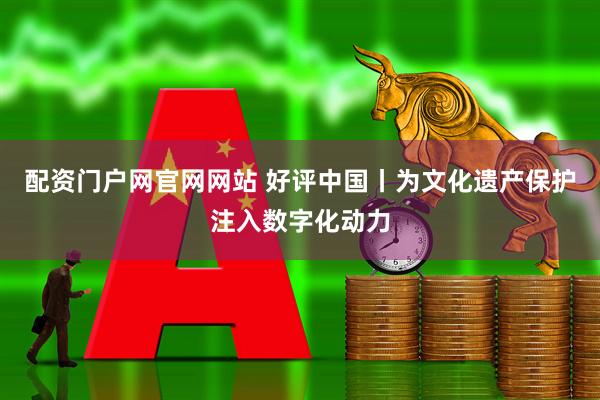 配资门户网官网网站 好评中国丨为文化遗产保护注入数字化动力