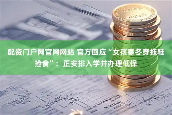 配资门户网官网网站 官方回应“女孩寒冬穿拖鞋捡食”：正安排入学并办理低保