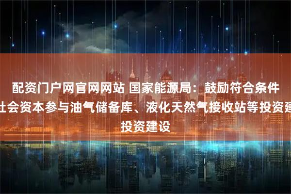 配资门户网官网网站 国家能源局：鼓励符合条件的社会资本参与油气储备库、液化天然气接收站等投资建设