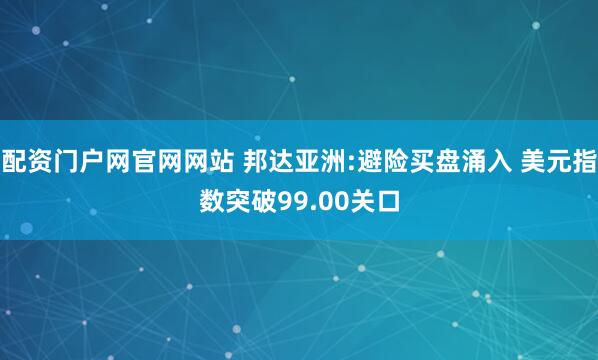 配资门户网官网网站 邦达亚洲:避险买盘涌入 美元指数突破99.00关口