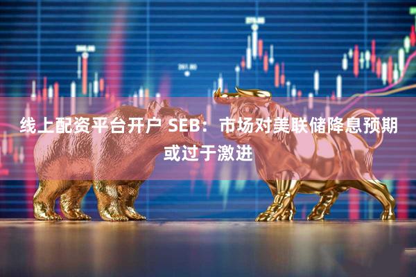 线上配资平台开户 SEB：市场对美联储降息预期或过于激进