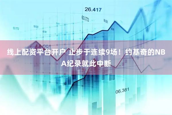 线上配资平台开户 止步于连续9场！约基奇的NBA纪录就此中断