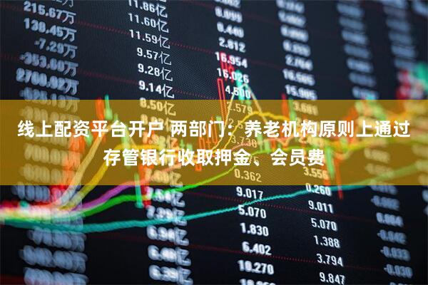 线上配资平台开户 两部门：养老机构原则上通过存管银行收取押金、会员费