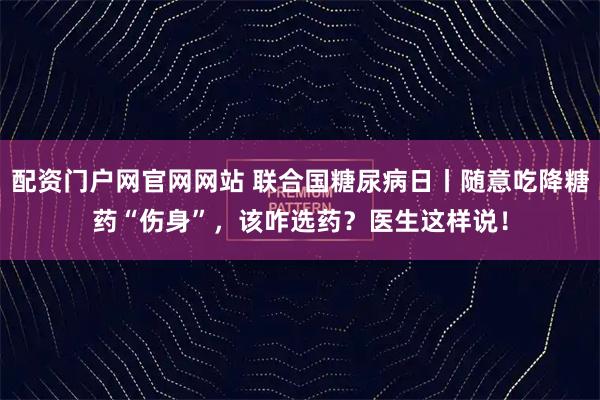 配资门户网官网网站 联合国糖尿病日丨随意吃降糖药“伤身”，该咋选药？医生这样说！