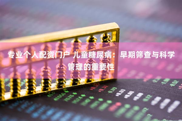 专业个人配资门户 儿童糖尿病：早期筛查与科学管理的重要性