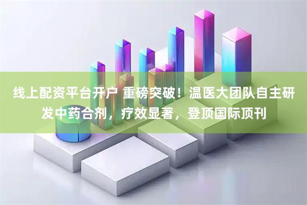 线上配资平台开户 重磅突破！温医大团队自主研发中药合剂，疗效显著，登顶国际顶刊