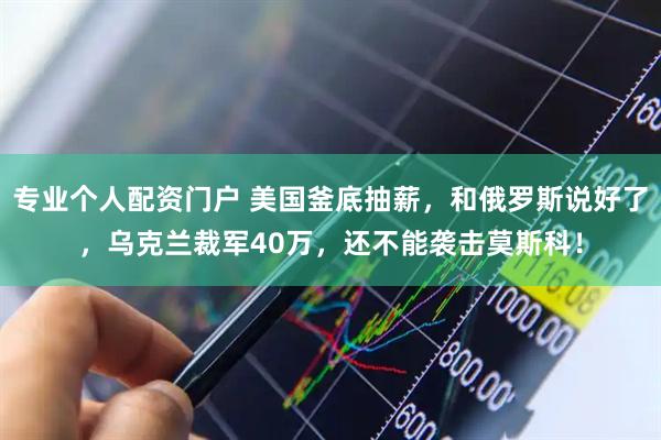 专业个人配资门户 美国釜底抽薪，和俄罗斯说好了，乌克兰裁军40万，还不能袭击莫斯科！