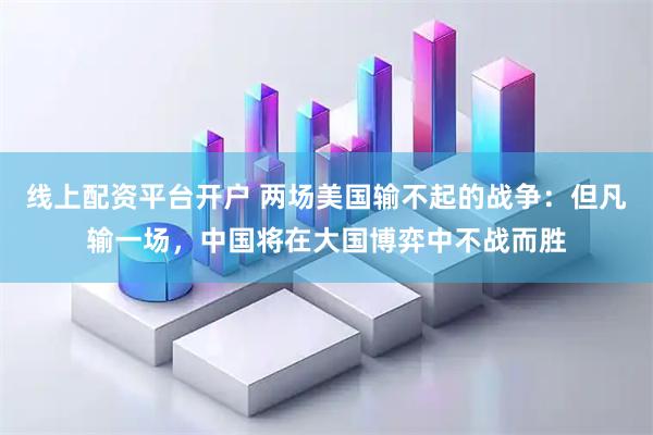 线上配资平台开户 两场美国输不起的战争：但凡输一场，中国将在大国博弈中不战而胜