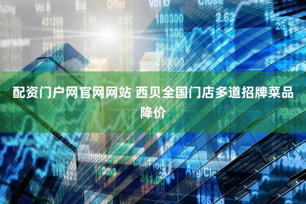 配资门户网官网网站 西贝全国门店多道招牌菜品降价