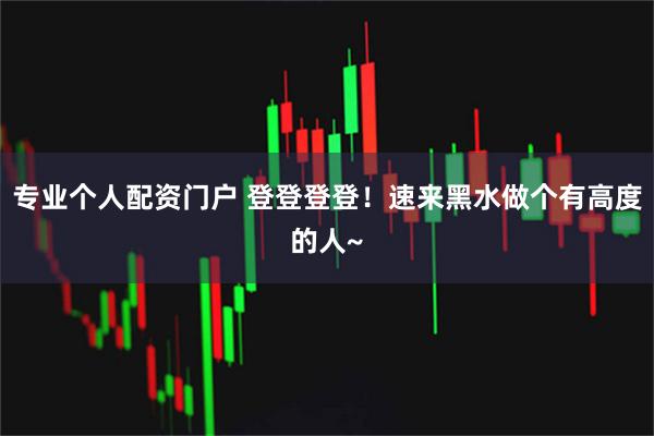 专业个人配资门户 登登登登！速来黑水做个有高度的人~