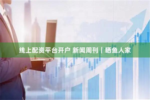 线上配资平台开户 新闻周刊｜晒鱼人家