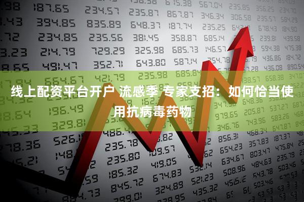 线上配资平台开户 流感季 专家支招：如何恰当使用抗病毒药物