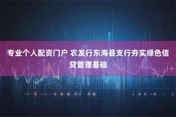 专业个人配资门户 农发行东海县支行夯实绿色信贷管理基础