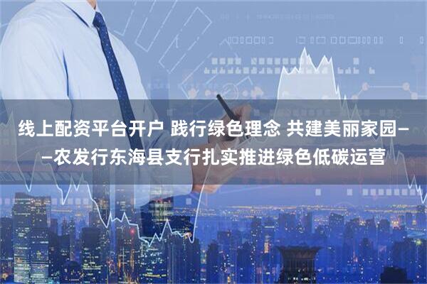 线上配资平台开户 践行绿色理念 共建美丽家园——农发行东海县支行扎实推进绿色低碳运营