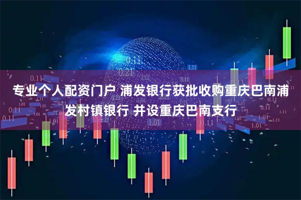专业个人配资门户 浦发银行获批收购重庆巴南浦发村镇银行 并设重庆巴南支行