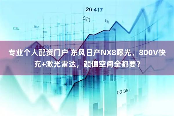 专业个人配资门户 东风日产NX8曝光，800V快充+激光雷达，颜值空间全都要？