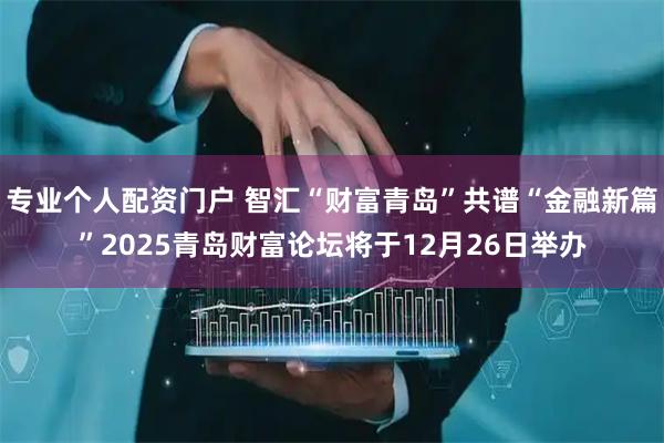 专业个人配资门户 智汇“财富青岛”共谱“金融新篇”2025青岛财富论坛将于12月26日举办