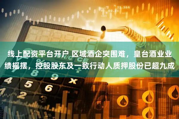 线上配资平台开户 区域酒企突围难，皇台酒业业绩摇摆，控股股东及一致行动人质押股份已超九成