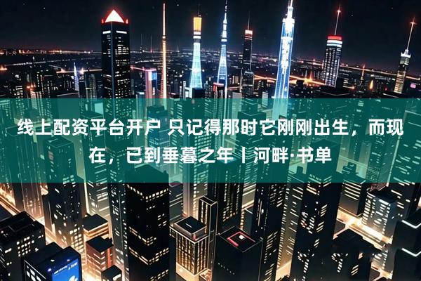 线上配资平台开户 只记得那时它刚刚出生，而现在，已到垂暮之年丨河畔·书单